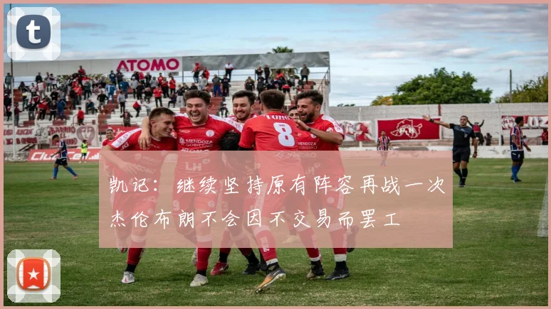 凯记：继续坚持原有阵容再战一次杰伦布朗不会因不交易而罢工
