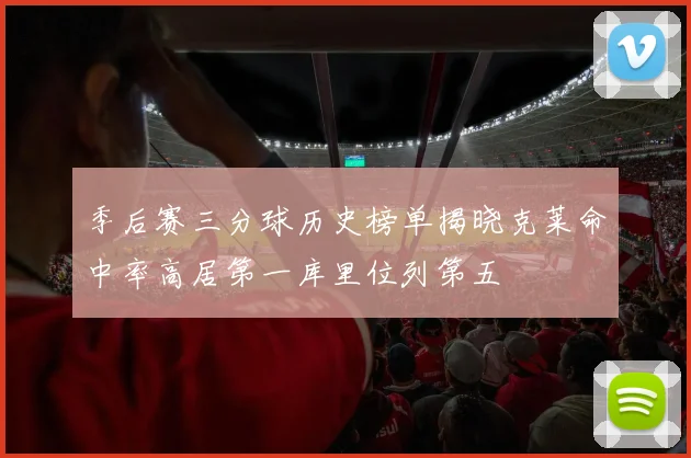 季后赛三分球历史榜单揭晓克莱命中率高居第一库里位列第五