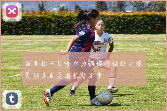 波罗称卡瓦哈尔为偶像对位顶尖球员助力自身成长与进步