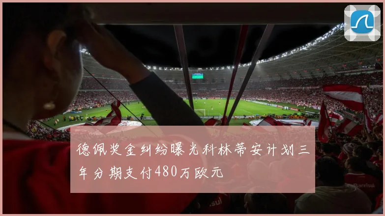 德佩奖金纠纷曝光科林蒂安计划三年分期支付480万欧元