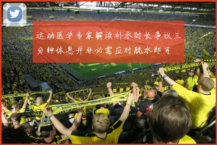 运动医学专家解读补水时长争议三分钟休息并非必需应对脱水即可