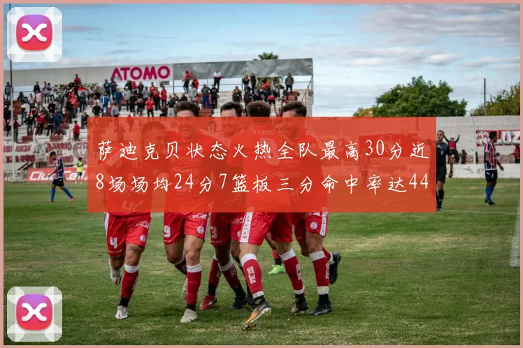 萨迪克贝状态火热全队最高30分近8场场均24分7篮板三分命中率达44