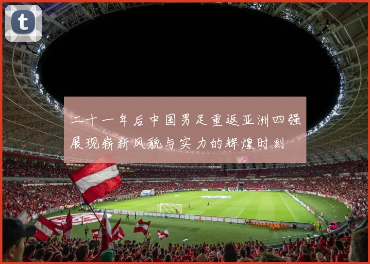 二十一年后中国男足重返亚洲四强展现崭新风貌与实力的辉煌时刻