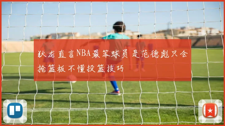 狄龙直言NBA最笨球员是范德彪只会抢篮板不懂投篮技巧