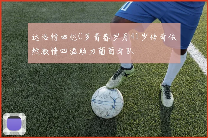 达洛特回忆C罗青春岁月41岁传奇依然激情四溢助力葡萄牙队