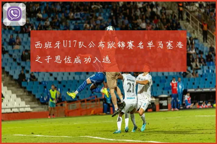 西班牙U17队公布欧锦赛名单马塞洛之子恩佐成功入选