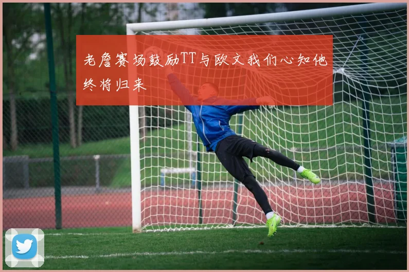 老詹赛场鼓励TT与欧文我们心知他终将归来