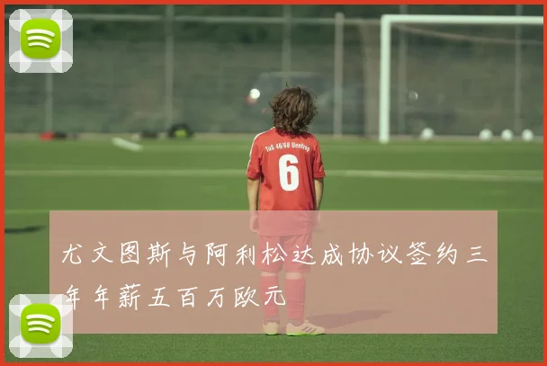 尤文图斯与阿利松达成协议签约三年年薪五百万欧元