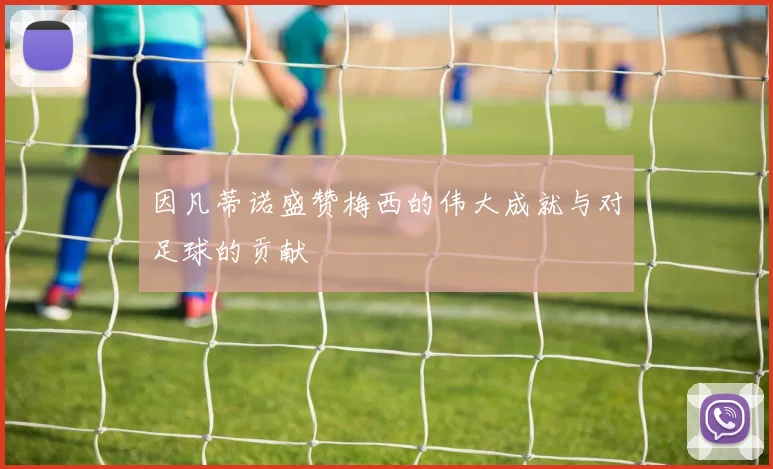 因凡蒂诺盛赞梅西的伟大成就与对足球的贡献
