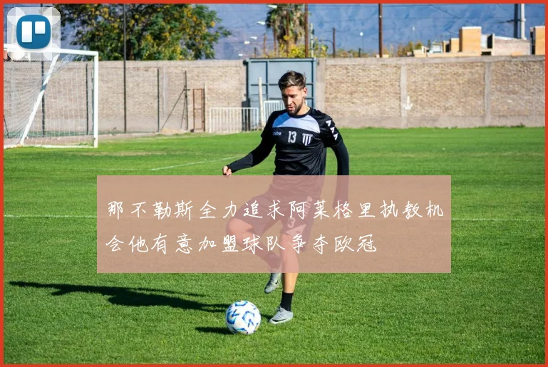 那不勒斯全力追求阿莱格里执教机会他有意加盟球队争夺欧冠