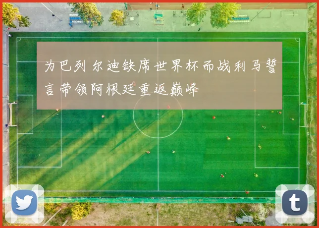 为巴列尔迪缺席世界杯而战利马誓言带领阿根廷重返巅峰