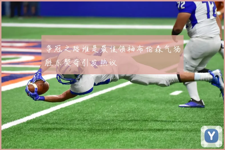 争冠之路谁是最佳领袖布伦森气场胜东契奇引发热议