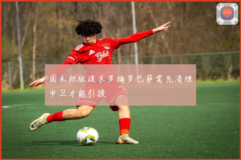国米积极追求罗梅罗巴萨需先清理中卫才能引援