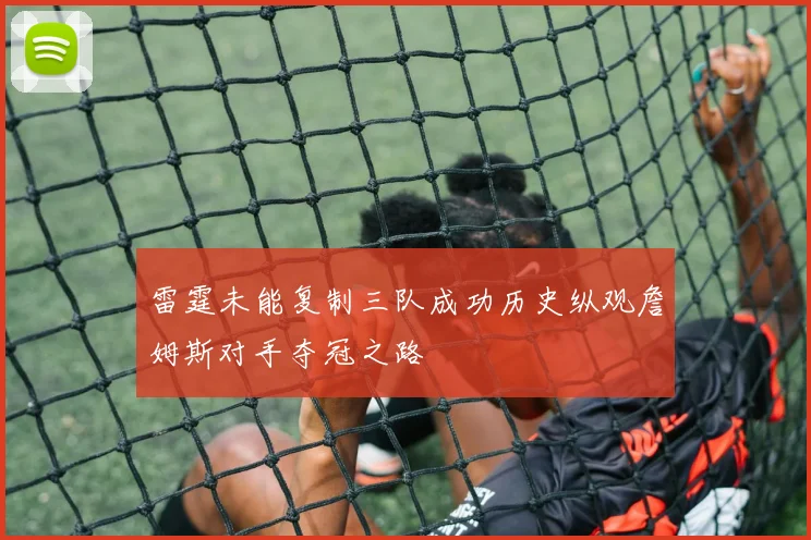 雷霆未能复制三队成功历史纵观詹姆斯对手夺冠之路