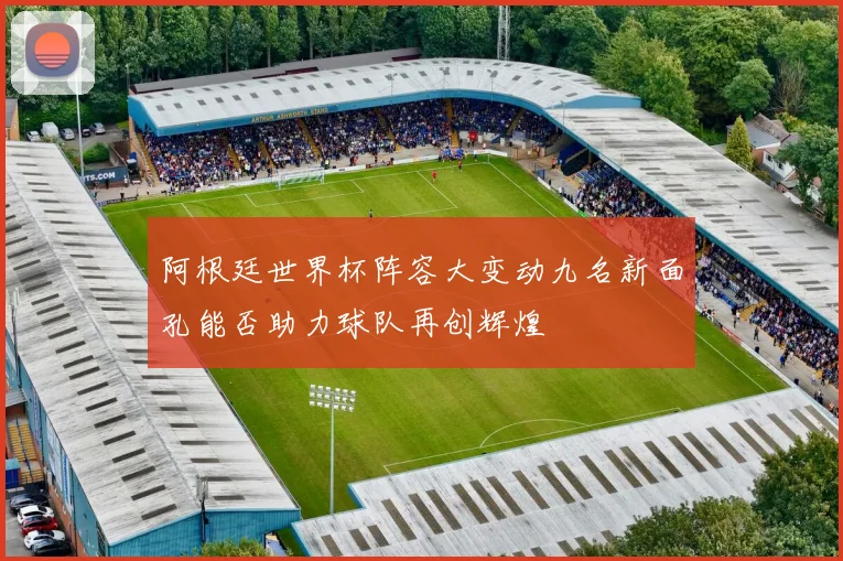 阿根廷世界杯阵容大变动九名新面孔能否助力球队再创辉煌