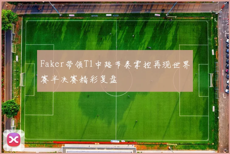 Faker带领T1中路节奏掌控再现世界赛半决赛精彩复盘