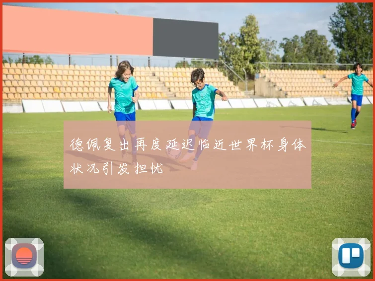 德佩复出再度延迟临近世界杯身体状况引发担忧