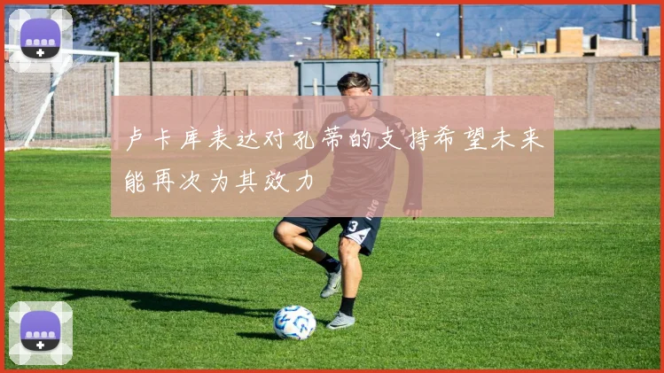 卢卡库表达对孔蒂的支持希望未来能再次为其效力