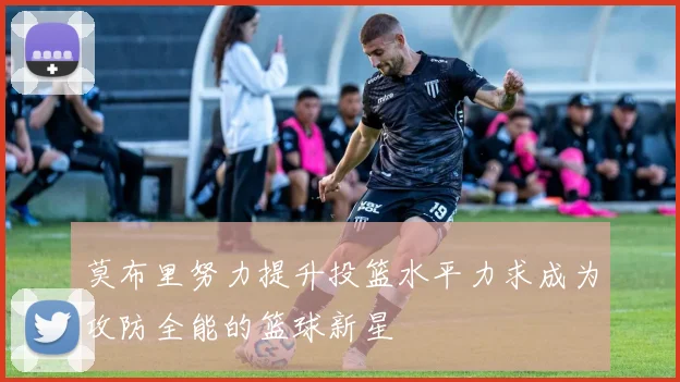 莫布里努力提升投篮水平力求成为攻防全能的篮球新星