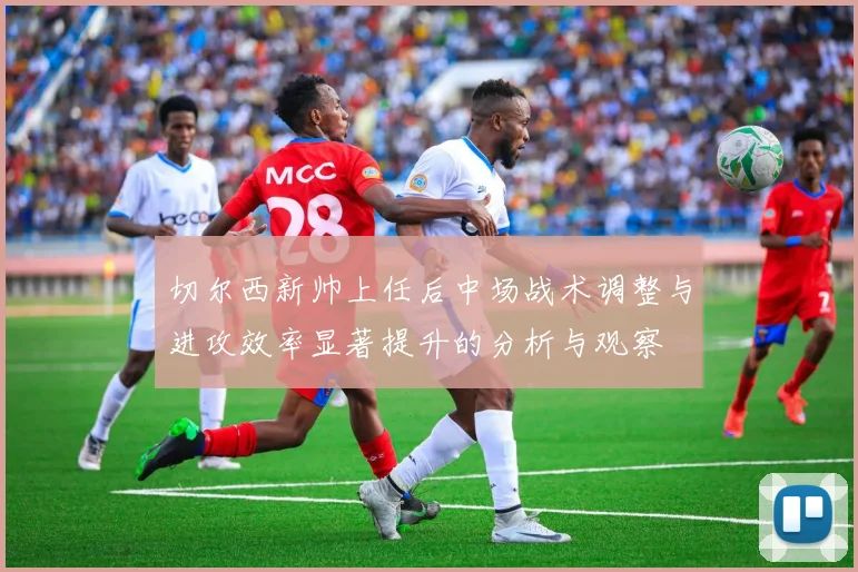 切尔西新帅上任后中场战术调整与进攻效率显著提升的分析与观察