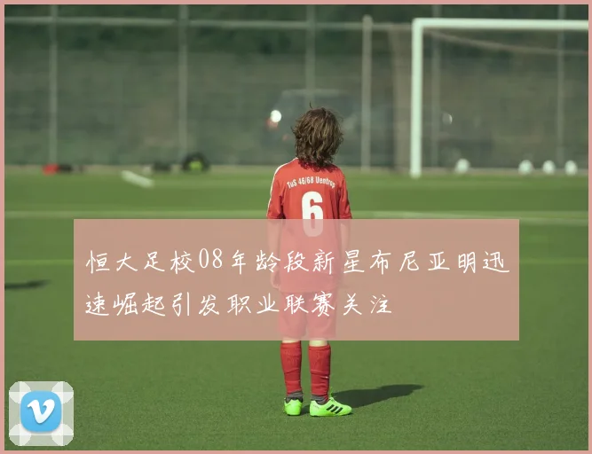 恒大足校08年龄段新星布尼亚明迅速崛起引发职业联赛关注