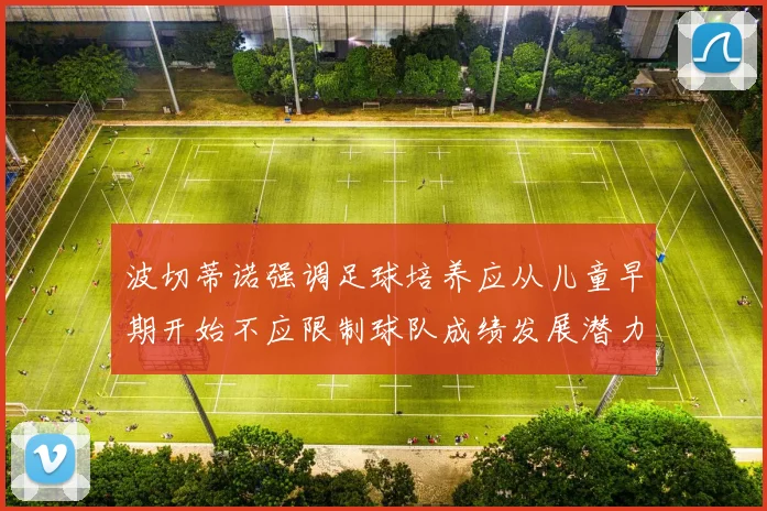 波切蒂诺强调足球培养应从儿童早期开始不应限制球队成绩发展潜力
