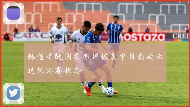 韩佳奇随国安冬训恢复中目前尚未达到比赛状态