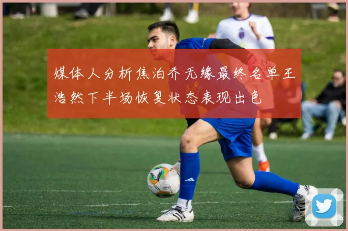 媒体人分析焦泊乔无缘最终名单王浩然下半场恢复状态表现出色