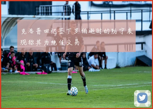 克洛普回忆签下罗伯逊时的防守表现称其为绝佳交易