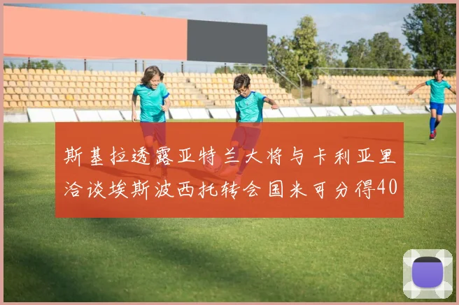 斯基拉透露亚特兰大将与卡利亚里洽谈埃斯波西托转会国米可分得40