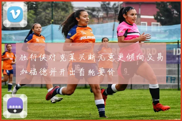 独行侠对克莱买断无意更倾向交易加福德并开出首轮要价